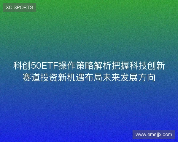 科创50ETF操作策略解析把握科技创新赛道投资新机遇布局未来发展方向 科创50ETF操作策略解析把握科技创新赛道投资新机遇布局未来发展方向