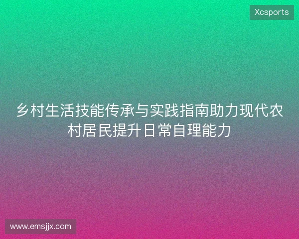 乡村生活技能传承与实践指南助力现代农村居民提升日常自理能力