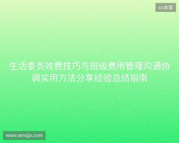 生活委员收费技巧与班级费用管理沟通协调实用方法分享经验总结指南 生活委员收费技巧与班级费用管理沟通协调实用方法分享经验总结指南