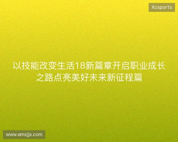 以技能改变生活18新篇章开启职业成长之路点亮美好未来新征程篇 以技能改变生活18新篇章开启职业成长之路点亮美好未来新征程篇