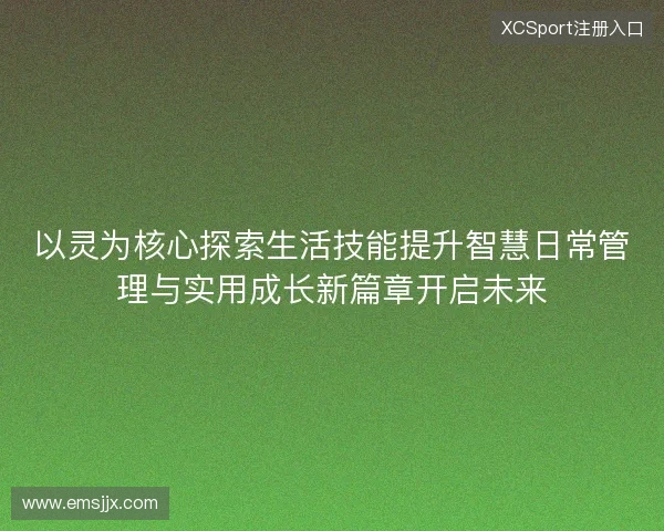 以灵为核心探索生活技能提升智慧日常管理与实用成长新篇章开启未来 以灵为核心探索生活技能提升智慧日常管理与实用成长新篇章开启未来