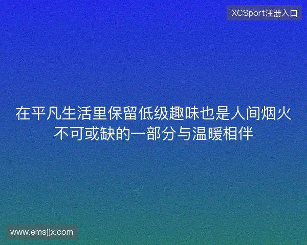 在平凡生活里保留低级趣味也是人间烟火不可或缺的一部分与温暖相伴
